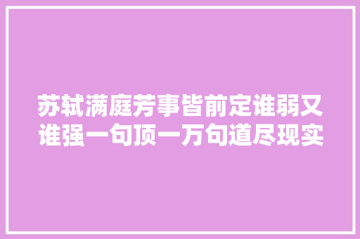 苏轼满庭芳事皆前定谁弱又谁强一句顶一万句道尽现实