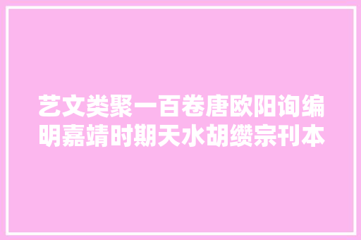 艺文类聚一百卷唐欧阳询编明嘉靖时期天水胡缵宗刊本