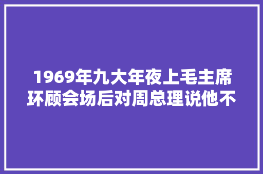 1969年九大年夜上毛主席环顾会场后对周总理说他不来会议不开始