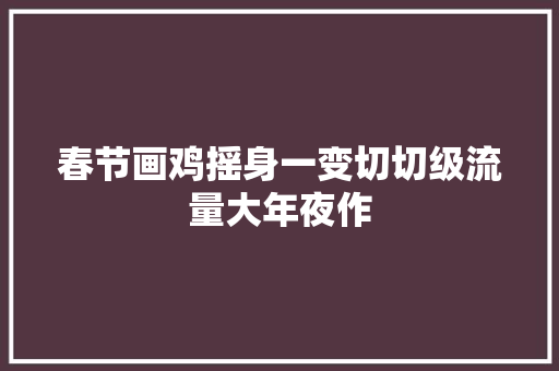 春节画鸡摇身一变切切级流量大年夜作