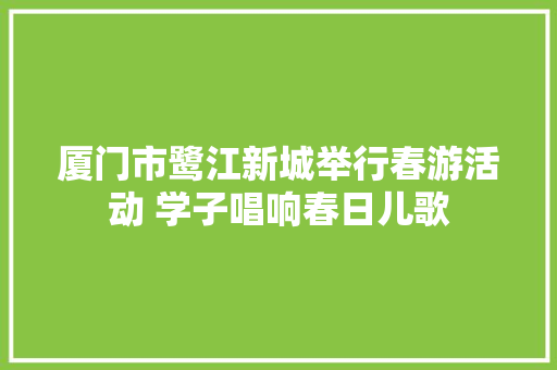 厦门市鹭江新城举行春游活动 学子唱响春日儿歌