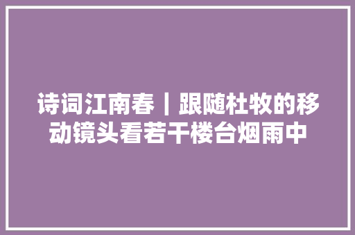 诗词江南春｜跟随杜牧的移动镜头看若干楼台烟雨中