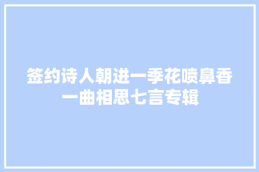 签约诗人朝进一季花喷鼻香一曲相思七言专辑