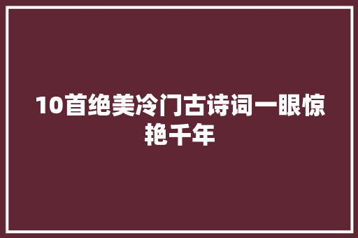 10首绝美冷门古诗词一眼惊艳千年