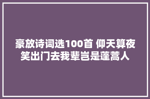 豪放诗词选100首 仰天算夜笑出门去我辈岂是蓬蒿人