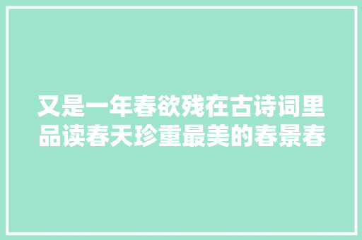 又是一年春欲残在古诗词里品读春天珍重最美的春景春色