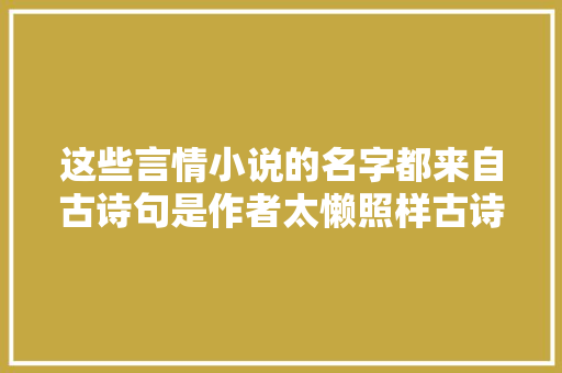 这些言情小说的名字都来自古诗句是作者太懒照样古诗太美