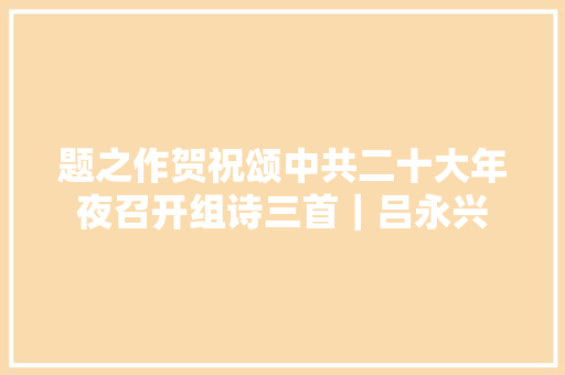 题之作贺祝颂中共二十大年夜召开组诗三首｜吕永兴