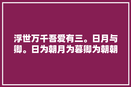 浮世万千吾爱有三。日月与卿。日为朝月为暮卿为朝朝暮暮