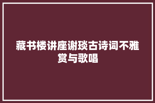 藏书楼讲座谢琰古诗词不雅赏与歌唱