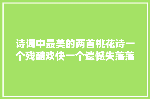 诗词中最美的两首桃花诗一个残酷欢快一个遗憾失落落