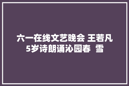 六一在线文艺晚会 王若凡5岁诗朗诵沁园春  雪
