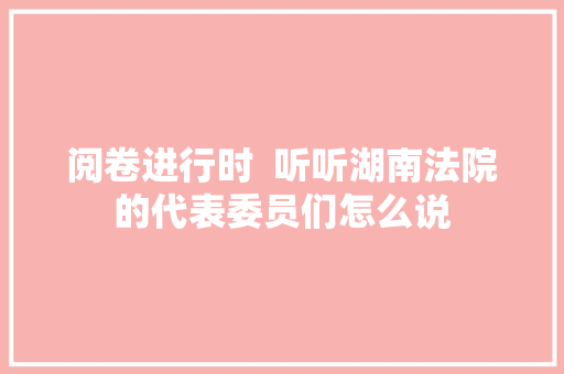 阅卷进行时  听听湖南法院的代表委员们怎么说