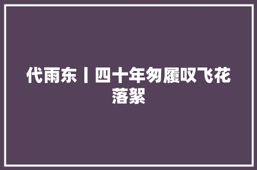 代雨东丨四十年匆履叹飞花落絮