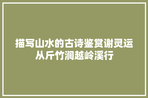 描写山水的古诗鉴赏谢灵运从斤竹涧越岭溪行