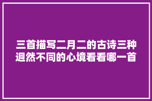 三首描写二月二的古诗三种迥然不同的心境看看哪一首让你心动