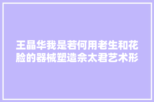 王晶华我是若何用老生和花脸的器械塑造佘太君艺术形象的