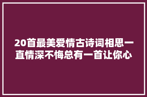 20首最美爱情古诗词相思一直情深不悔总有一首让你心动
