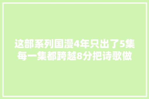 这部系列国漫4年只出了5集每一集都跨越8分把诗歌做成动画
