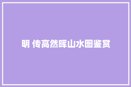 明 传高然晖山水图鉴赏