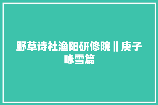 野草诗社渔阳研修院‖庚子咏雪篇