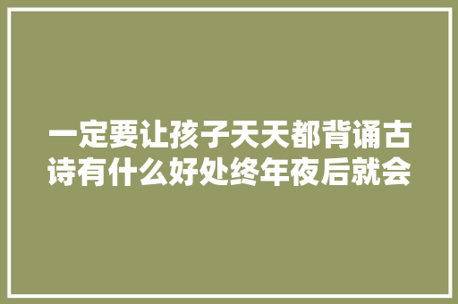 一定要让孩子天天都背诵古诗有什么好处终年夜后就会慢慢明白