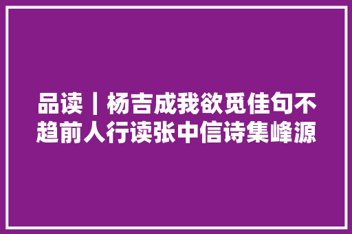 品读｜杨吉成我欲觅佳句不趋前人行读张中信诗集峰源诗三百