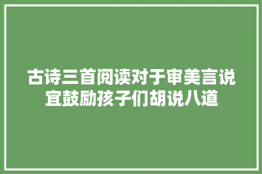 古诗三首阅读对于审美言说宜鼓励孩子们胡说八道