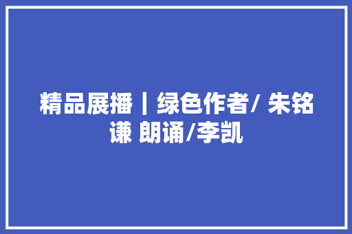 精品展播｜绿色作者/ 朱铭谦 朗诵/李凯