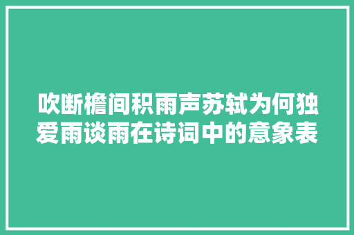 吹断檐间积雨声苏轼为何独爱雨谈雨在诗词中的意象表达