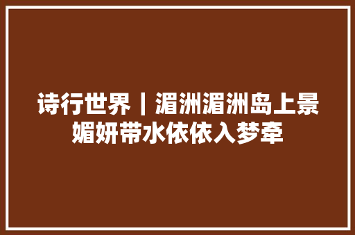 诗行世界｜湄洲湄洲岛上景媚妍带水依依入梦牵