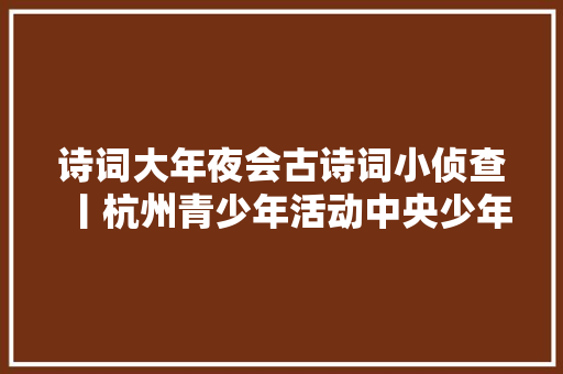 诗词大年夜会古诗词小侦查丨杭州青少年活动中央少年文学院 姜若熙