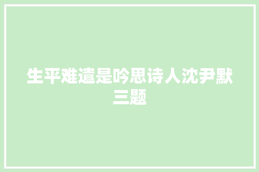生平难遣是吟思诗人沈尹默三题