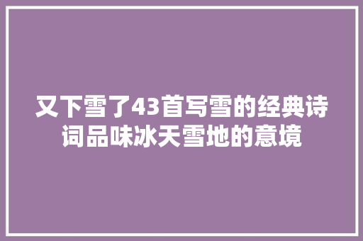 又下雪了43首写雪的经典诗词品味冰天雪地的意境