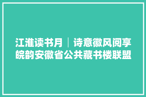 江淮读书月│诗意徽风阅享皖韵安徽省公共藏书楼联盟首届家庭古诗词常识大年夜赛