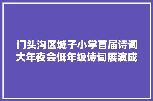 门头沟区城子小学首届诗词大年夜会低年级诗词展演成功举行