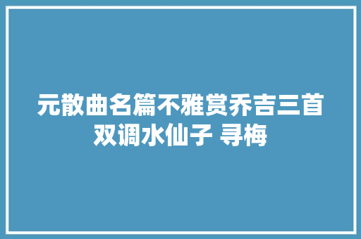 元散曲名篇不雅赏乔吉三首双调水仙子 寻梅