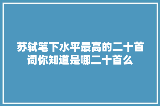 苏轼笔下水平最高的二十首词你知道是哪二十首么