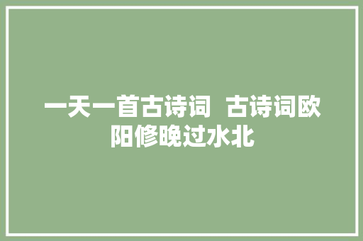 一天一首古诗词  古诗词欧阳修晚过水北