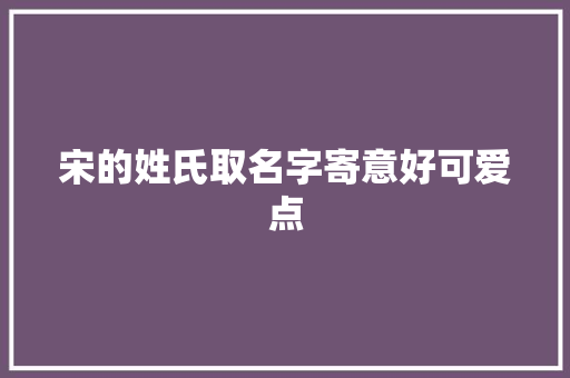 宋的姓氏取名字寄意好可爱点