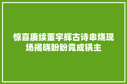 惊喜赓续董宇辉古诗串烧现场揭晓盼盼竟成锅主
