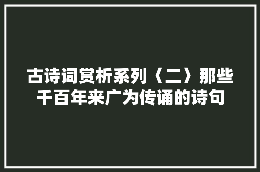 古诗词赏析系列〈二〉那些千百年来广为传诵的诗句