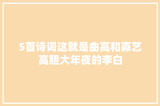 5首诗词这就是曲高和寡艺高胆大年夜的李白