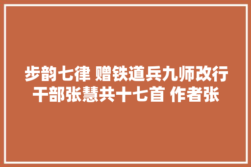 步韵七律 赠铁道兵九师改行干部张慧共十七首 作者张永学张慧等
