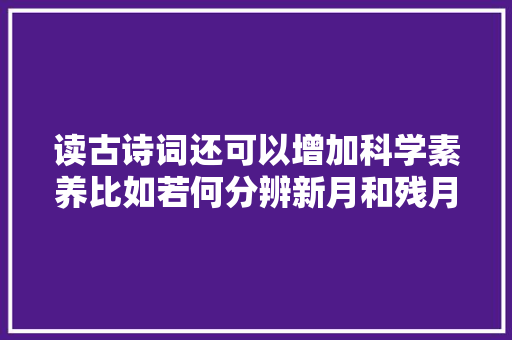 读古诗词还可以增加科学素养比如若何分辨新月和残月｜文史宴