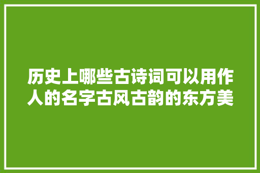 历史上哪些古诗词可以用作人的名字古风古韵的东方美