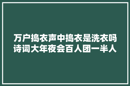 万户捣衣声中捣衣是洗衣吗诗词大年夜会百人团一半人理解错