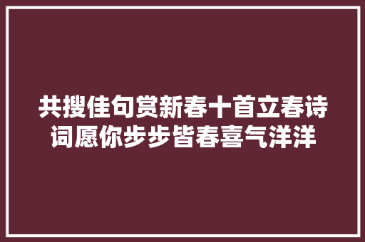 共搜佳句赏新春十首立春诗词愿你步步皆春喜气洋洋