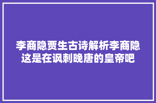 李商隐贾生古诗解析李商隐这是在讽刺晚唐的皇帝吧