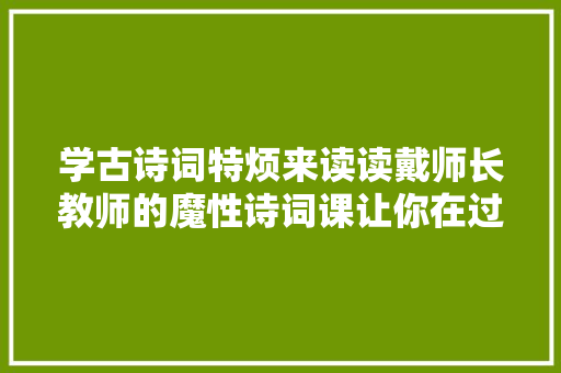 学古诗词特烦来读读戴师长教师的魔性诗词课让你在过瘾中轻松学